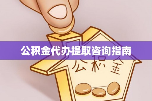 甘孜公积金代办提取咨询指南