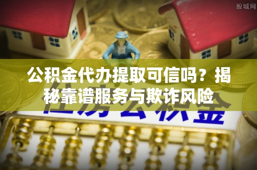 甘孜公积金代办提取可信吗？揭秘靠谱服务与欺诈风险